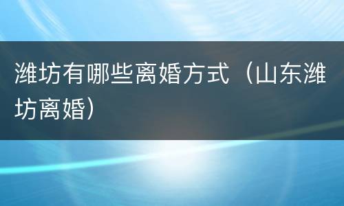 潍坊有哪些离婚方式（山东潍坊离婚）