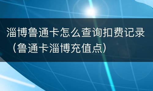 淄博鲁通卡怎么查询扣费记录（鲁通卡淄博充值点）