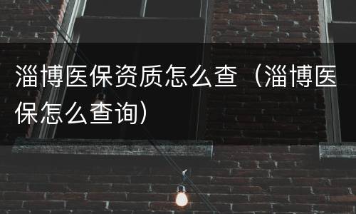 淄博医保资质怎么查（淄博医保怎么查询）