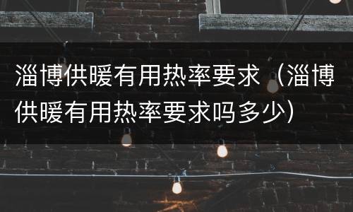 淄博供暖有用热率要求（淄博供暖有用热率要求吗多少）