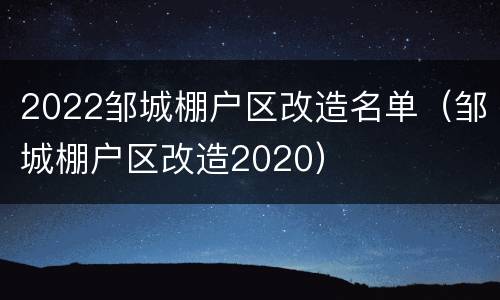 2022邹城棚户区改造名单（邹城棚户区改造2020）