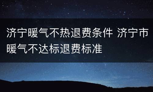 济宁暖气不热退费条件 济宁市暖气不达标退费标准