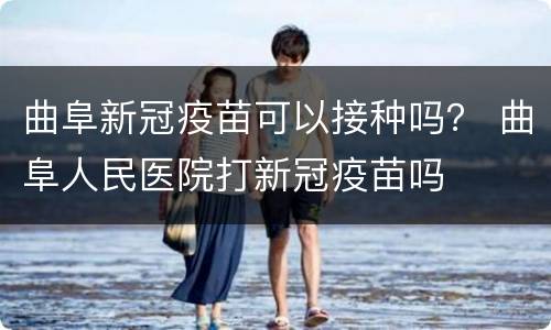 曲阜新冠疫苗可以接种吗？ 曲阜人民医院打新冠疫苗吗