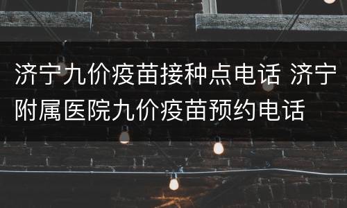 济宁九价疫苗接种点电话 济宁附属医院九价疫苗预约电话