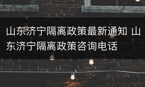 山东济宁隔离政策最新通知 山东济宁隔离政策咨询电话
