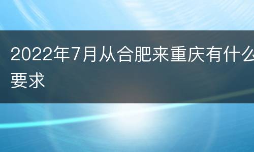 2022年7月从合肥来重庆有什么要求
