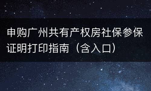 申购广州共有产权房社保参保证明打印指南（含入口）