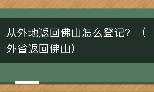 从外地返回佛山怎么登记？（外省返回佛山）