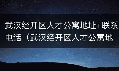 武汉经开区人才公寓地址+联系电话（武汉经开区人才公寓地址 联系电话号码）