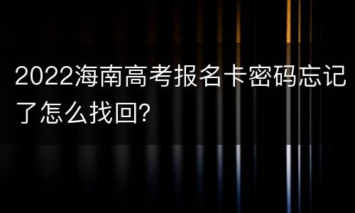 2022海南高考报名卡密码忘记了怎么找回？
