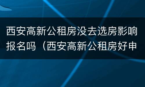西安高新公租房没去选房影响报名吗（西安高新公租房好申请吗）