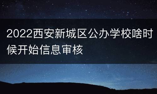 2022西安新城区公办学校啥时候开始信息审核
