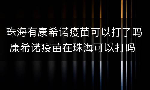 珠海有康希诺疫苗可以打了吗 康希诺疫苗在珠海可以打吗