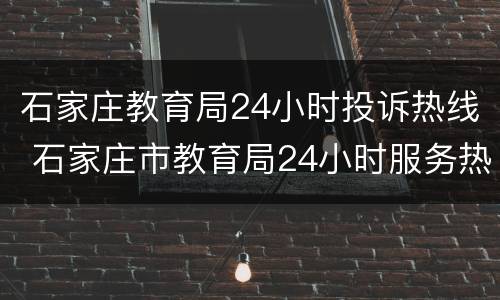 石家庄教育局24小时投诉热线 石家庄市教育局24小时服务热线