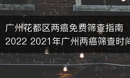 广州花都区两癌免费筛查指南2022 2021年广州两癌筛查时间