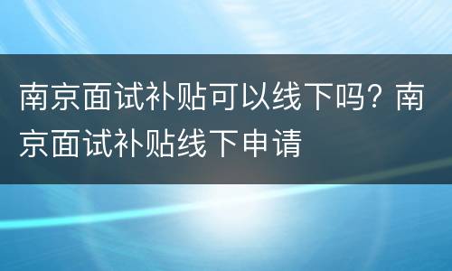 南京面试补贴可以线下吗? 南京面试补贴线下申请
