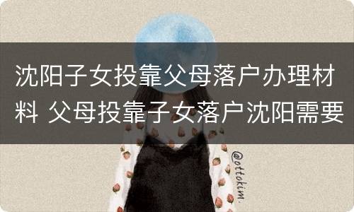 沈阳子女投靠父母落户办理材料 父母投靠子女落户沈阳需要什么手续