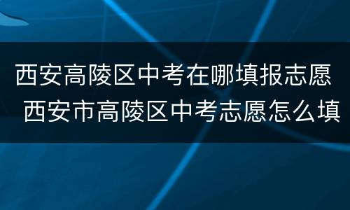 西安高陵区中考在哪填报志愿 西安市高陵区中考志愿怎么填学校
