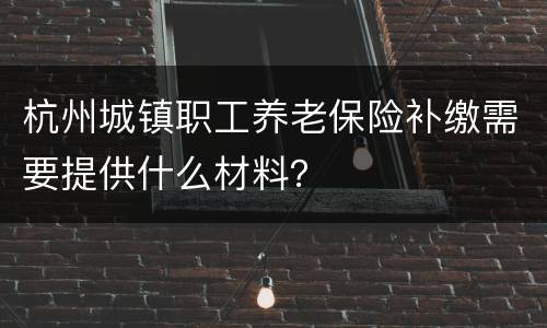 杭州城镇职工养老保险补缴需要提供什么材料？