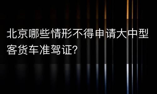 北京哪些情形不得申请大中型客货车准驾证？