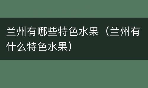 兰州有哪些特色水果（兰州有什么特色水果）