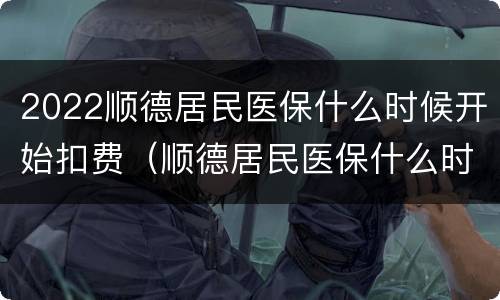 2022顺德居民医保什么时候开始扣费（顺德居民医保什么时候交）