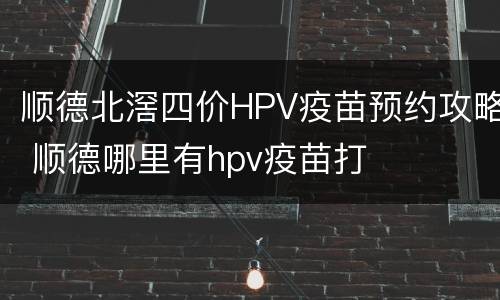 顺德北滘四价HPV疫苗预约攻略 顺德哪里有hpv疫苗打