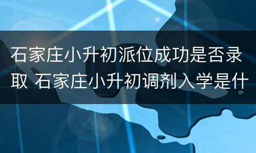 石家庄小升初派位成功是否录取 石家庄小升初调剂入学是什么意思