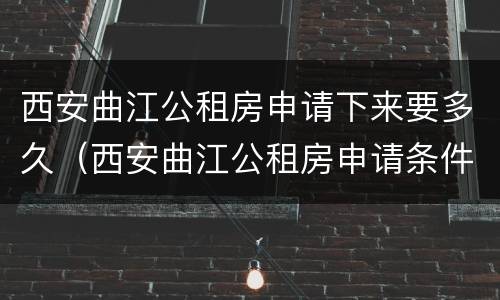 西安曲江公租房申请下来要多久（西安曲江公租房申请条件2020）