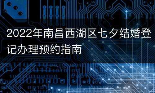 2022年南昌西湖区七夕结婚登记办理预约指南