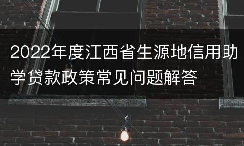2022年度江西省生源地信用助学贷款政策常见问题解答