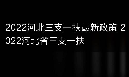 2022河北三支一扶最新政策 2022河北省三支一扶
