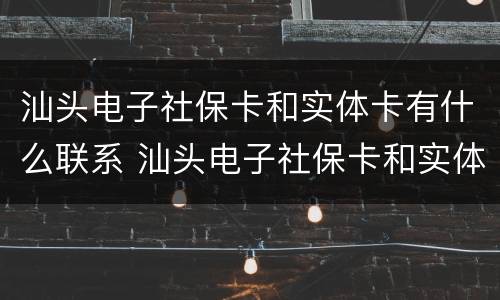 汕头电子社保卡和实体卡有什么联系 汕头电子社保卡和实体卡有什么联系吗