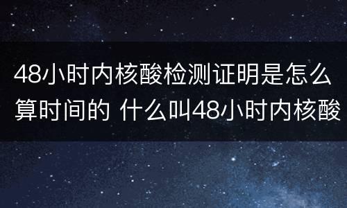 48小时内核酸检测证明是怎么算时间的 什么叫48小时内核酸检测证明