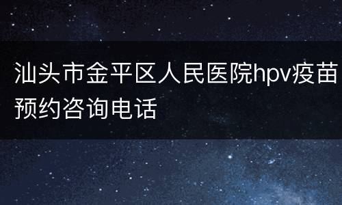 汕头市金平区人民医院hpv疫苗预约咨询电话