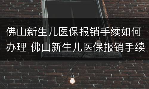 佛山新生儿医保报销手续如何办理 佛山新生儿医保报销手续如何办理流程