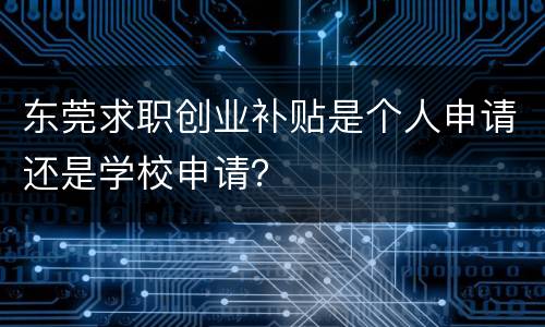 东莞求职创业补贴是个人申请还是学校申请？