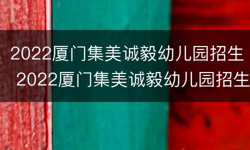 2022厦门集美诚毅幼儿园招生 2022厦门集美诚毅幼儿园招生简章