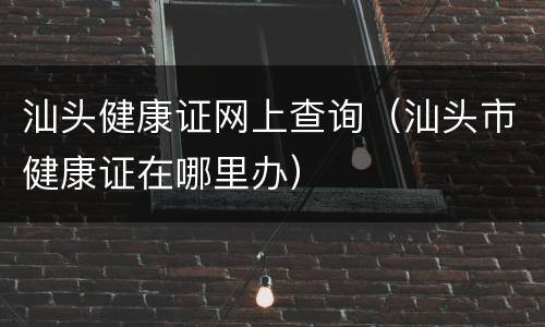 汕头健康证网上查询（汕头市健康证在哪里办）