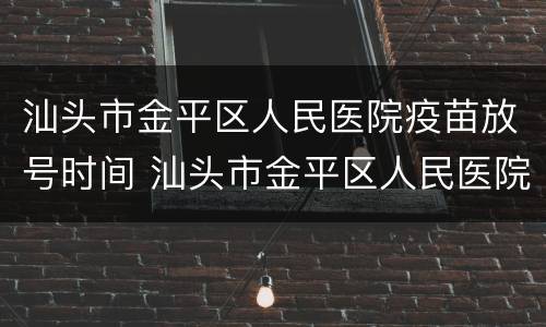汕头市金平区人民医院疫苗放号时间 汕头市金平区人民医院疫苗放号时间表