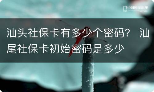 汕头社保卡有多少个密码？ 汕尾社保卡初始密码是多少
