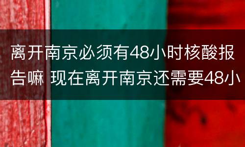 离开南京必须有48小时核酸报告嘛 现在离开南京还需要48小时核酸检测报告吗