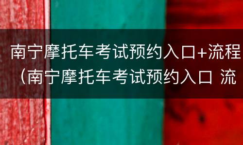 南宁摩托车考试预约入口+流程（南宁摩托车考试预约入口 流程图片）