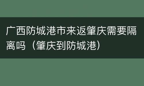 广西防城港市来返肇庆需要隔离吗（肇庆到防城港）