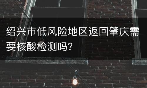 绍兴市低风险地区返回肇庆需要核酸检测吗？