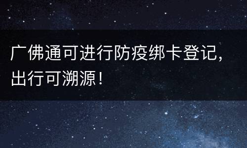 广佛通可进行防疫绑卡登记，出行可溯源！