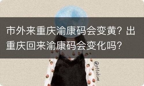 市外来重庆渝康码会变黄? 出重庆回来渝康码会变化吗?