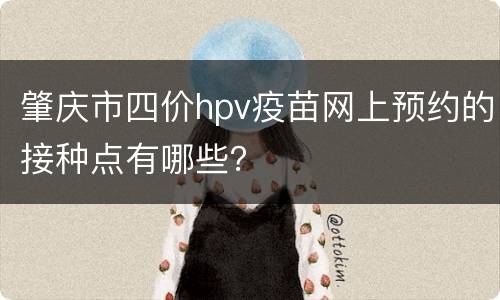 肇庆市四价hpv疫苗网上预约的接种点有哪些？