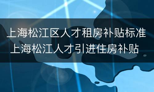 上海松江区人才租房补贴标准 上海松江人才引进住房补贴