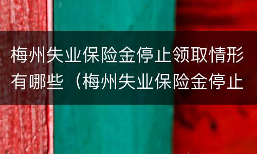 梅州失业保险金停止领取情形有哪些（梅州失业保险金停止领取情形有哪些问题）